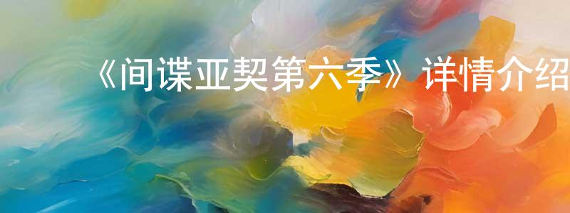 ﻿毕成业的动漫综艺大全,﻿《间谍亚契第六季》详情介绍_间谍亚契第六季已完结在线观看_间谍亚契第六季迅雷下载_欧美动漫